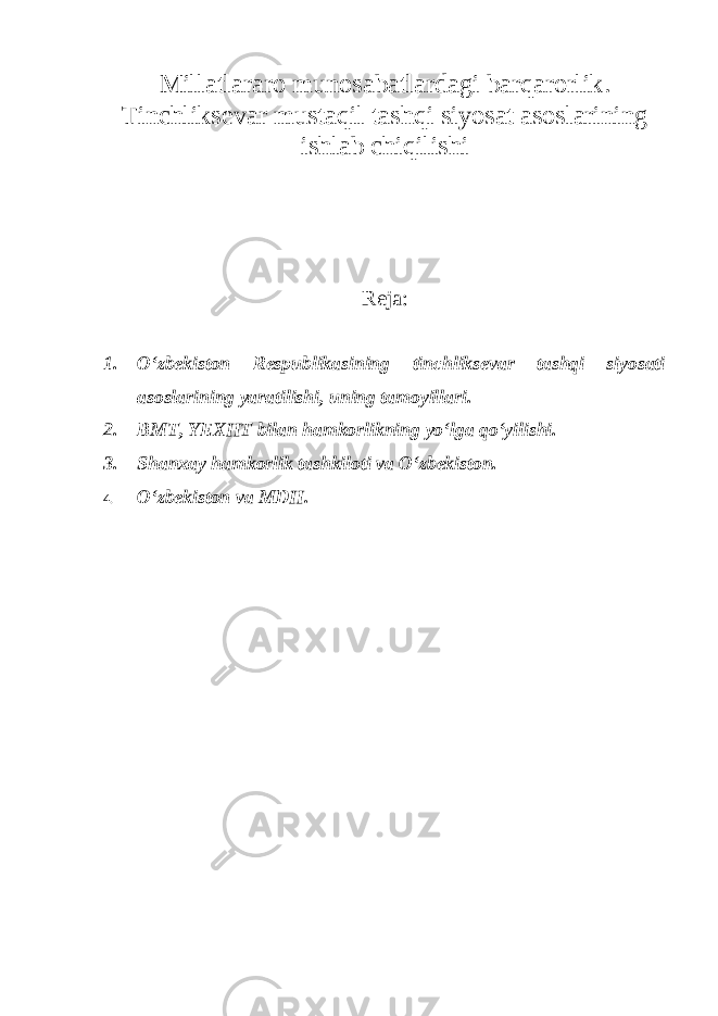 Millatlararo munosabatlardagi barqarorlik. Tinchliksevar mustaqil tashqi siyosat asoslarining ishlab chiqilishi Reja: 1. O‘zbekiston Respublikasining tinchliksevar tashqi siyosati asoslarining yaratilishi, uning tamoyillari. 2. BMT, YEXHT bilan hamkorlikning yo‘lga qo‘yilishi. 3. Shanxay hamkorlik tashkiloti va O‘zbekiston. 4. O‘zbekiston va MDH . 