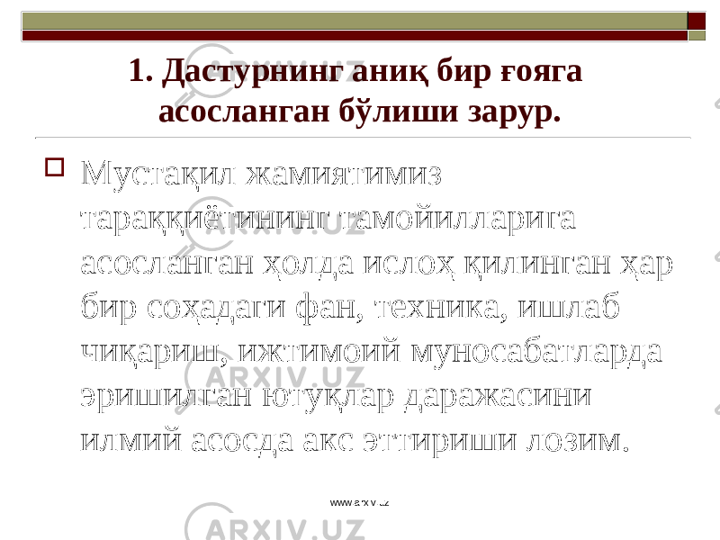 1. Дастурнинг аниқ бир ғояга асосланган бўлиши зарур.  Мустақил жамиятимиз тараққиётининг тамойилларига асосланган ҳолда ислоҳ қилинган ҳар бир соҳадаги фан, техника, ишлаб чиқариш, ижтимоий муносабатларда эришилган ютуқлар даражасини илмий асосда акс эттириши лозим. www.arxiv.uz 