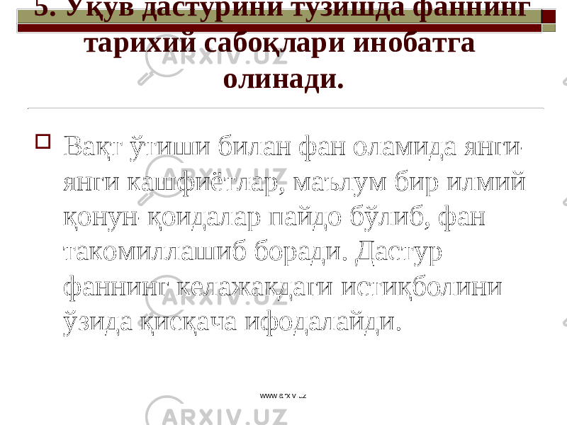 5. Ўқув дастурини тузишда фаннинг тарихий сабоқлари инобатга олинади.  Вақт ўтиши билан фан оламида янги- янги кашфиётлар, маълум бир илмий қонун-қоидалар пайдо бўлиб, фан такомиллашиб боради. Дастур фаннинг келажакдаги истиқболини ўзида қисқача ифодалайди. www.arxiv.uz 