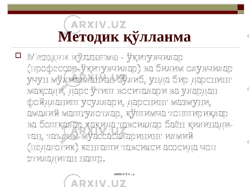 Методик қўлланма  Методик қўлланма - ўқитувчилар (профессор-ўқитувчилар) ва билим олувчилар учун мўлжалланган бўлиб, унда бир дарснинг мақсади, дарс ўтиш воситалари ва улардан фойдланиш усуллари, дарснинг мазмуни, амалий машғулотлар, қўшимча топшириқлар ва бошқалар ҳақида тавсиялар баён қилинади - ган, таълим муассасаларининг илмий (педагогик) кенгаши тавсияси асосида чоп этиладиган нашр. www.arxiv.uz 