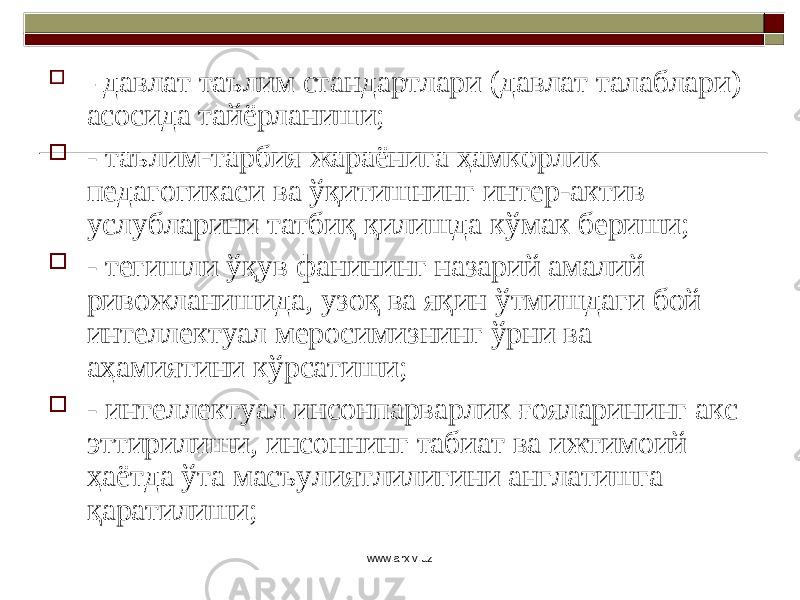  - давлат таълим стандартлари (давлат талаблари) асосида тайёрланиши;  - таълим-тарбия жараёнига ҳамкорлик педагогикаси ва ўқитишнинг интер - актив услубларини татбиқ қилишда кўмак бериши;  - тегишли ўқув фанининг назарий амалий ривожланишида, узоқ ва яқин ўтмишдаги бой интеллектуал меросимизнинг ўрни ва аҳамиятини кўрсатиши;  - интеллектуал инсонпарварлик ғояларининг акс эттирилиши, инсоннинг табиат ва ижтимоий ҳаётда ўта масъулиятлилигини англатишга қаратилиши; www.arxiv.uz 