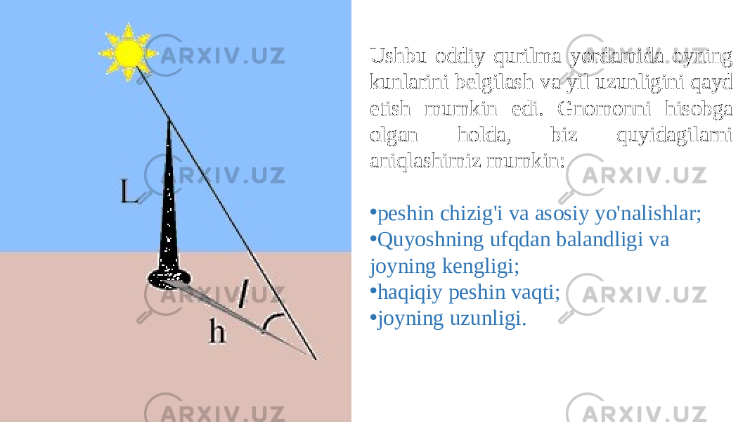 Ushbu oddiy qurilma yordamida oyning kunlarini belgilash va yil uzunligini qayd etish mumkin edi. Gnomonni hisobga olgan holda, biz quyidagilarni aniqlashimiz mumkin: • peshin chizig&#39;i va asosiy yo&#39;nalishlar; • Quyoshning ufqdan balandligi va joyning kengligi; • haqiqiy peshin vaqti; • joyning uzunligi. 