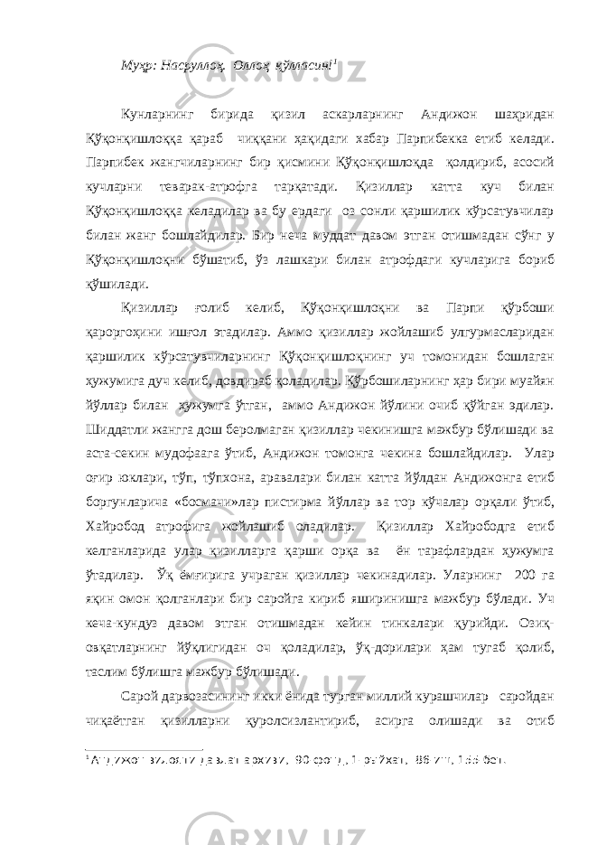 Муҳр: Насруллоҳ. Оллоҳ қўлласин! 1 Кунларнинг бирида қизил аскарларнинг Андижон шаҳридан Қўқонқишлоққа қараб чиққани ҳақидаги хабар Парпибекка етиб келади. Парпибек жангчиларнинг бир қисмини Қўқонқишлоқда қолдириб, асосий кучларни теварак-атрофга тарқатади. Қизиллар катта куч билан Қўқонқишлоққа келадилар ва бу ердаги оз сонли қаршилик кўрсатувчилар билан жанг бошлайдилар. Бир неча муддат давом этган отишмадан сўнг у Қўқонқишлоқни бўшатиб, ўз лашкари билан атрофдаги кучларига бориб қўшилади. Қизиллар ғолиб келиб, Қўқонқишлоқни ва Парпи қўрбоши қароргоҳини ишғол этадилар. Аммо қизиллар жойлашиб улгурмасларидан қаршилик кўрсатувчиларнинг Қўқонқишлоқнинг уч томонидан бошлаган ҳужумига дуч келиб, довдираб қоладилар. Қўрбошиларнинг ҳар бири муайян йўллар билан ҳужумга ўтган, аммо Андижон йўлини очиб қўйган эдилар. Шиддатли жангга дош беролмаган қизиллар чекинишга мажбур бўлишади ва аста-секин мудофаага ўтиб, Андижон томонга чекина бошлайдилар. Улар оғир юклари, тўп, тўпхона, аравалари билан катта йўлдан Андижонга етиб боргунларича «босмачи»лар пистирма йўллар ва тор кўчалар орқали ўтиб, Хайробод атрофига жойлашиб оладилар. Қизиллар Хайрободга етиб келганларида улар қизилларга қарши орқа ва ён тарафлардан ҳужумга ўтадилар. Ўқ ёмғирига учраган қизиллар чекинадилар. Уларнинг 200 га яқин омон қолганлари бир саройга кириб яширинишга мажбур бўлади. Уч кеча-кундуз давом этган отишмадан кейин тинкалари қурийди. Озиқ- овқатларнинг йўқлигидан оч қоладилар, ўқ-дорилари ҳам тугаб қолиб, таслим бўлишга мажбур бўлишади. Сарой дарвозасининг икки ёнида турган миллий курашчилар саройдан чиқаётган қизилларни қуролсизлантириб, асирга олишади ва отиб 1 Андижон вилояти давлат архиви, 90-фонд, 1-рыйхат, 86-иш, 155-бет. 