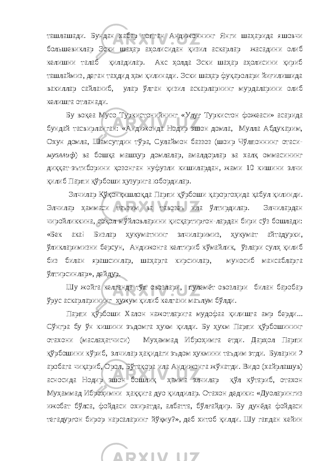 ташлашади. Бундан хабар топган Андижоннинг Янги шаҳарида яшовчи большевиклар Эски шаҳар аҳолисидан қизил аскарлар жасадини олиб келишни талаб қиладилар. Акс ҳолда Эски шаҳар аҳолисини қириб ташлаймиз, деган таҳдид ҳам қилинади. Эски шаҳар фуқаролари йиғилишида вакиллар сайланиб, улар ўлган қизил аскарларнинг мурдаларини олиб келишга отланади. Бу воқеа Мусо Туркистонийнинг «Улуғ Туркистон фожеаси» асарида бундай тасвирланган: «Андижонда Нодир эшон домла, Мулла Абдукарим, Охун домла, Шамсутдин тўра, Сулаймон баззоз (шоир Чўлпоннинг отаси- муаллиф ) ва бошқа машҳур домлалар, амалдорлар ва халқ оммасининг диққат-эътиборини қозонган нуфузли кишилардан, жами 10 кишини элчи қилиб Парпи қўрбоши ҳузурига юбордилар. Элчилар Қўқонқишлоқда Парпи қўрбоши қароргоҳида қабул қилинди. Элчилар ҳаммаси таъзим ва тавозеъ ила ўлтирдилар. Элчилардан чиройликкина, соқол-мўйловларини қисқартирғон-лардан бири сўз бошлади: «Бек ака! Бизлар ҳукуматнинг элчиларимиз, ҳукумат айтадурки, ўликларимизни берсун, Андижонга келтириб кўмайлик, ўзлари сулҳ қилиб биз билан ярашсинлар, шаҳарга кирсинлар, муносиб мансабларга ўлтирсинлар», дейдур. Шу жойга келганда тўп овозлари, пулемёт овозлари билан баробар ўрус аскарларининг ҳужум қилиб келгани маълум бўлди. Парпи қўрбоши Халон нажотларига мудофаа қилишга амр берди... Сўнгра бу ўн кишини эъдомга ҳукм қилди. Бу ҳукм Парпи қўрбошининг отахони (маслаҳатчиси) Муҳаммад Иброҳимга етди. Дарҳол Парпи қўрбошини кўриб, элчилар ҳақидаги эъдом ҳукмини таъдим этди. Буларни 2 аробага чиқариб, Орол, Бўтақора ила Андижонга жўнатди. Видо (хайрлашув) асносида Нодир эшон бошлиқ ҳамма элчилар қўл кўтариб, отахон Муҳаммад Иброҳимни ҳаққига дуо қилдилар. Отахон дедики: «Дуоларингиз ижобат бўлса, фойдаси охиратда, албатта, бўлғайдир. Бу дунёда фойдаси тегадурғон бирор нарсаларинг йўқму?», деб хитоб қилди. Шу гапдан кейин 