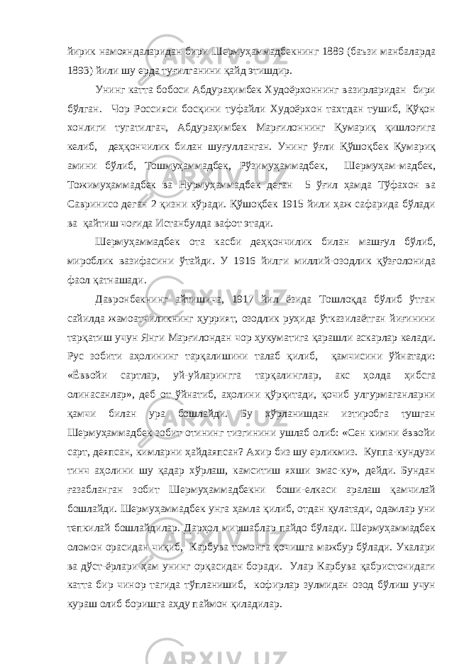 йирик намояндаларидан бири Шермуҳаммадбекнинг 1889 (баъзи манбаларда 1893) йили шу ерда туғилганини қайд этишдир. Унинг катта бобоси Абдураҳимбек Худоёрхоннинг вазирларидан бири бўлган. Чор Россияси босқини туфайли Худоёрхон тахтдан тушиб, Қўқон хонлиги тугатилгач, Абдураҳимбек Марғилоннинг Қумариқ қишлоғига келиб, деҳқончилик билан шуғулланган. Унинг ўғли Қўшоқбек Қумариқ амини бўлиб, Тошмуҳаммадбек, Рўзимуҳаммадбек, Шермуҳам-мадбек, Тожимуҳаммадбек ва Нурмуҳаммадбек деган 5 ўғил ҳамда Тўфахон ва Савринисо деган 2 қизни кўради. Қўшоқбек 1915 йили ҳаж сафарида бўлади ва қайтиш чоғида Истанбулда вафот этади. Шермуҳаммадбек ота касби деҳқончилик билан машғул бўлиб, мироблик вазифасини ўтайди. У 1916 йилги миллий-озодлик қўзғолонида фаол қатнашади. Давронбекнинг айтишича, 1917 йил ёзида Тошлоқда бўлиб ўтган сайилда жамоатчиликнинг ҳуррият, озодлик руҳида ўтказилаётган йиғинини тарқатиш учун Янги Марғилондан чор ҳукуматига қарашли аскарлар келади. Рус зобити аҳолининг тарқалишини талаб қилиб, қамчисини ўйнатади: «Ёввойи сартлар, уй-уйларингга тарқалинглар, акс ҳолда ҳибсга олинасанлар», деб от ўйнатиб, аҳолини қўрқитади, қочиб улгурмаганларни қамчи билан ура бошлайди. Бу хўрланишдан изтиробга тушган Шермуҳаммадбек зобит отининг тизгинини ушлаб олиб: «Сен кимни ёввойи сарт, деяпсан, кимларни ҳайдаяпсан? Ахир биз шу ерликмиз. Куппа-кундузи тинч аҳолини шу қадар хўрлаш, камситиш яхши эмас-ку», дейди. Бундан ғазабланган зобит Шермуҳаммадбекни боши-елкаси аралаш қамчилай бошлайди. Шермуҳаммадбек унга ҳамла қилиб, отдан қулатади, одамлар уни тепкилай бошлайдилар. Дарҳол миршаблар пайдо бўлади. Шермуҳаммадбек оломон орасидан чиқиб, Карбува томонга қочишга мажбур бўлади. Укалари ва дўст-ёрлари ҳам унинг орқасидан боради. Улар Карбува қабристонидаги катта бир чинор тагида тўпланишиб, кофирлар зулмидан озод бўлиш учун кураш олиб боришга аҳду паймон қиладилар. 