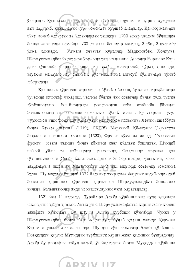 ўзгаради. Қуршовдан чиққан мадаминбекчилар душманга қарши ҳужумни авж олдириб, қизилларни тўрт томондан қуршаб оладилар. Қаттиқ жангдан сўнг, қочиб улгурган ва ўлганлардан ташқари, 1700 аскар таслим бўлишдан бошқа чора топа олмайди. 700 га яқин бешотар милтиқ, 2 тўп, 2 пулемёт ўлжа олинади. Ўлжага олинган қуроллар Мадаминбек, Холхўжа, Шермуҳаммадбек йигитлари ўртасида тақсимланади. Асирлар Норин ва Қора дарё қўшилиб, Сирдарё бошланган жойга келтирилиб, сўроқ қилинади, керакли маълумотлар олингач, рус миллатига мансуб бўлганлари қўйиб юборилади. Қаршилик кўрсатиш ҳаракатини бўлиб юбориш, бу ҳаракат раҳбарлари ўртасида ихтилоф чиқариш, таслим бўлган ёки советлар билан сулҳ тузган қўрбошиларни бир-бирларига гиж-гижлаш каби «сиёсий» ўйинлар большевикларнинг севимли тактикаси бўлиб келган. Бу жирканч усул Туркистон иши билан шуғулланувчи махсус комиссиянинг Ленин ташаббуси билан ўлкага келиши (1919), РКП(б) Марказий Қўмитаси Туркистон бюросининг ташкил этилиши (1920), Фрунзе қўмондонлигида Туркистон фронти юзага келиши билан айниқса кенг қўллана бошлаган. Шундай сиёсий ўйин ва найранглар таъсирида, Фарғонада ортиқча қон тўкилмаслигини ўйлаб, большевикларнинг ён беришлари, қолаверса, катта ваъдаларига ишонган Мадаминбек 1920 йил мартида советлар томонига ўтган. Шу вақтдан бошлаб 1922 йилнинг охиригача Фарғона водийсида олиб борилган қаршилик кўрсатиш ҳаракатига Шермуҳаммадбек бошчилик қилади. Большевиклар энди ўз нишонларини унга қаратадилар. 1921 йил 11 августда Туркбюро Алиёр қўрбошининг сулҳ ҳақидаги таклифини қабул қилади. Аммо унга Шермуҳаммадбекка қарши жанг қилиш вазифаси қўйилади. Бу шартга Алиёр қўрбоши кўнмайди. Чунки у Шермуҳаммадбек билан бир умрга дўст бўлиб қолиш ҳақида Қуръони Каримни ушлаб онт ичган эди. Шундан сўнг советлар Алиёр қўрбошига Новқатдаги қирғиз Муҳиддин қўрбошига қарши жанг қилишни буюрадилар. Алиёр бу таклифни қабул қилиб, ўз йигитлари билан Муҳиддин қўрбоши 