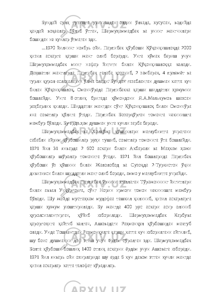 Бундай сулҳ тузишга уринишдан олдин ўлкада, хусусан, водийда қандай воқеалар бўлиб ўтган, Шермуҳаммадбек ва унинг жангчилари бошидан не кунлар ўтмаган эди. ...1920 йилнинг ноябрь ойи. Парпибек қўрбоши Қўқонқишлоқда 2000 қизил аскарга қарши жанг олиб борарди. Унга кўмак бериш учун Шермуҳаммадбек минг нафар йигити билан Қўқонқишлоққа келади. Даҳшатли жангларда Парпибек ғалаба қозониб, 2 замбарак, 4 пулемёт ва турли қурол-аслаҳаларни ўлжа олади. Бундан ғазабланган душман катта куч билан Қўқонқишлоқ, Омончўрада Парпибекка қарши шиддатли ҳужумни бошлайди. Унга 8-отлиқ бригада қўмондони Я.А.Мелькумов шахсан раҳбарлик қилади. Шиддатли жангдан сўнг Қўқонқишлоқ билан Омончўра яна советлар қўлига ўтади. Парпибек Бозорқўрғон томонга чекинишга мажбур бўлади. Бу ерда ҳам душман унга кучли зарба беради. Шермуҳаммадбек ва Холхўжа қўшинлари мағлубиятга учрагани сабабли айрим қўрбошилар руҳи тушиб, советлар томонига ўта бошлайди. 1921 йил 31 январда 2 600 аскари билан Акбарали ва Маҳкам ҳожи қўрбошилар шўролар томонига ўтади. 1921 йил бошларида Парпибек қўрбоши ўз қўшини билан Жалолобод ва Сузоқда 2-Туркистон ўқчи дивизияси билан шиддатли жанг олиб боради, аммо у мағлубиятга учрайди. Шермуҳаммадбек Парпибек ўрнини эгаллаган Тўражоннинг йигитлари билан аввал Учқўрғонга, сўнг Норин ирмоғи томон чекинишга мажбур бўлади. Шу жойда мустаҳкам мудофаа ташкил қилиниб, қизил аскарларга қарши ҳужум уюштирилади. Бу жангда 400 рус аскари асир олиниб қуролсизлантиргач, қўйиб юборилади. Шермуҳаммадбек Карбува қароргоҳига қайтиб келгач, Ашовадаги Раҳмонқул қўрбошидан мактуб олади. Унда Тошкентдан Раҳмонқулга қарши катта куч юборилгани айтилиб, шу боис душманни даф этиш учун ёрдам сўралган эди. Шермуҳаммадбек Болта қўрбоши бошлиқ 1400 отлиқ аскарни ёрдам учун Ашовага юборади. 1921 йил январь ойи охирларида шу ерда 6 кун давом этган кучли жангда қизил аскарлар катта талофат кўрадилар. 