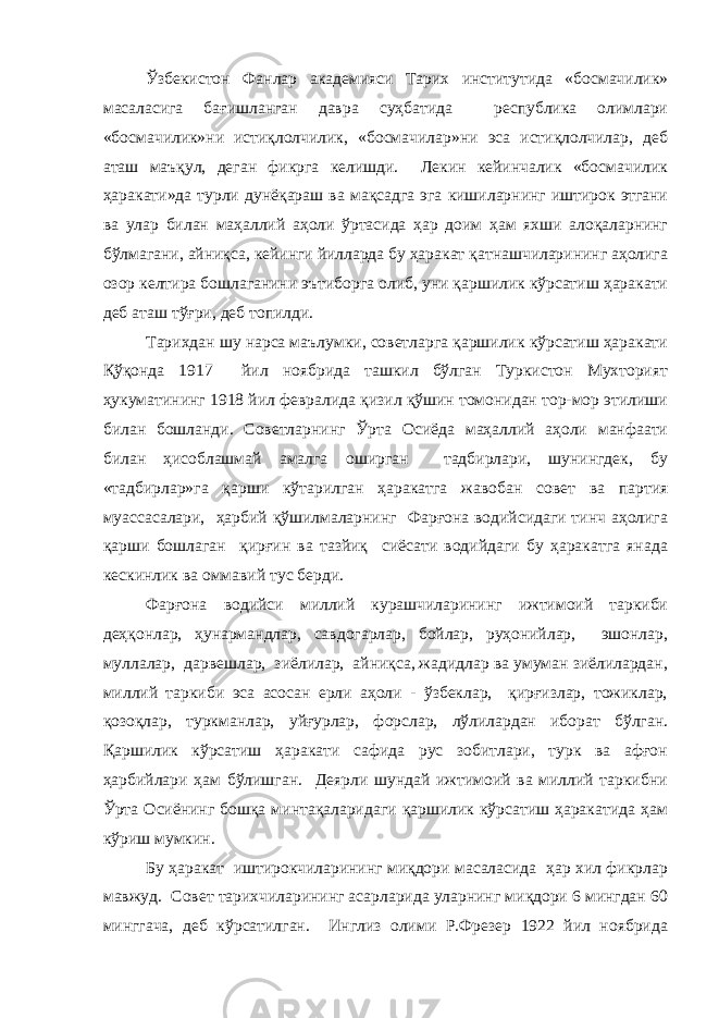 Ўзбекистон Фанлар академияси Тарих институтида «босмачилик» масаласига бағишланган давра суҳбатида республика олимлари «босмачилик»ни истиқлолчилик, «босмачилар»ни эса истиқлолчилар, деб аташ маъқул, деган фикрга келишди. Лекин кейинчалик «босмачилик ҳаракати»да турли дунёқараш ва мақсадга эга кишиларнинг иштирок этгани ва улар билан маҳаллий аҳоли ўртасида ҳар доим ҳам яхши алоқаларнинг бўлмагани, айниқса, кейинги йилларда бу ҳаракат қатнашчиларининг аҳолига озор келтира бошлаганини эътиборга олиб, уни қаршилик кўрсатиш ҳаракати деб аташ тўғри, деб топилди. Тарихдан шу нарса маълумки, советларга қаршилик кўрсатиш ҳаракати Қўқонда 1917 йил ноябрида ташкил бўлган Туркистон Мухторият ҳукуматининг 1918 йил февралида қизил қўшин томонидан тор-мор этилиши билан бошланди. Советларнинг Ўрта Осиёда маҳаллий аҳоли манфаати билан ҳисоблашмай амалга оширган тадбирлари, шунингдек, бу «тадбирлар»га қарши кўтарилган ҳаракатга жавобан совет ва партия муассасалари, ҳарбий қўшилмаларнинг Фарғона водийсидаги тинч аҳолига қарши бошлаган қирғин ва тазйиқ сиёсати водийдаги бу ҳаракатга янада кескинлик ва оммавий тус берди. Фарғона водийси миллий курашчиларининг ижтимоий таркиби деҳқонлар, ҳунармандлар, савдогарлар, бойлар, руҳонийлар, эшонлар, муллалар, дарвешлар, зиёлилар, айниқса, жадидлар ва умуман зиёлилардан, миллий таркиби эса асосан ерли аҳоли - ўзбеклар, қирғизлар, тожиклар, қозоқлар, туркманлар, уйғурлар, форслар, лўлилардан иборат бўлган. Қаршилик кўрсатиш ҳаракати сафида рус зобитлари, турк ва афғон ҳарбийлари ҳам бўлишган. Деярли шундай ижтимоий ва миллий таркибни Ўрта Осиёнинг бошқа минтақаларидаги қаршилик кўрсатиш ҳаракатида ҳам кўриш мумкин. Бу ҳаракат иштирокчиларининг миқдори масаласида ҳар хил фикрлар мавжуд. Совет тарихчиларининг асарларида уларнинг миқдори 6 мингдан 60 минггача, деб кўрсатилган. Инглиз олими Р.Фрезер 1922 йил ноябрида 