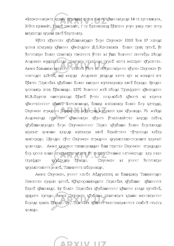 «Босмачилар»га қарши курашда қизил армия қўшинларида 14 та артиллерия, 376та пулемёт, ўнлаб самолёт, 7 та бронепоезд бўлгани учун улар ғоят оғир шароитда кураш олиб борганлар. Кўзга кўринган қўрбошилардан бири Охунжон 1919 йил 12 июнда қизил аскарлар қўшини қўмондони Д.Е.Коновалов билан сулҳ тузиб, ўз йигитлари билан советлар томонига ўтган ва ўша йилнинг сентябрь ойида Андижон мудофаасида советлар тарафида туриб катта жасорат кўрсатган. Аммо большевикларнинг сиёсий ўйин ва найрангларини кўрган Охунжон ўз ниятидан қайтиб, шу вақтда Андижон уездида катта куч ва мавқега эга бўлган Парпибек қўрбоши билан яширин музокаралар олиб боради. Бундан қизиллар огоҳ бўлишади. 1920 йилнинг май ойида Туркфронт қўмондони М.В.Фрунзе иштирокида бўлиб ўтган инқилобий қўмита ва партия қўмитасининг қўшма йиғилишида, бошқа масалалар билан бир қаторда, Охунжон отрядини Тошкентга жўнатиш масаласи ҳам кўрилади. 25 майда Андижонда гарнизон қўшинлари кўриги ўтказилаётган вақтда собиқ қўрбошиларидан бири Охунжоннинг Парпи қўрбоши билан биргаликда ҳаракат қилиши ҳақида музокара олиб бораётгани тўғрисида хабар келтиради. Шундан сўнг Охунжон отрядини қуролсизлантиришга ҳаракат қилинади. Аммо қуролни топширишдан бош тортган Охунжон отрядидан бир қанча киши аскарларга қарата ўт очади. Отишма натижасида ҳар икки тарафдан қурбонлар бўлади. Охунжон ва унинг йигитлари қуролсизлантирилиб, Тошкентга юборилади. Аммо Охунжон, унинг ноиби Абдураззоқ ва бошқалар Тошкентдан Наманган орқали қочиб, Қўқонқишлоқдаги Парпибек қўрбоши қўшинига бориб қўшилади. Бу билан Парпибек қўрбошининг қўшини янада кучайиб, қудрати ортади. Аммо Охунжон қўрбоши советларга қарши жангларнинг бирида ҳалок бўлади. Бу, Парпибек қўшини жанговорлигига салбий таъсир қилади. 