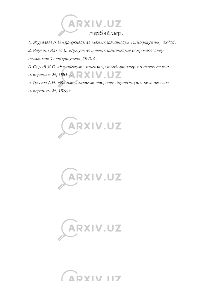 Адабиётлар . 1. Журавлев А.Н «Допусклар ва техник ылчашлар» Т.»Ықитувчи», 1971й. 2. Березин Б.П ва б. «Допуск ва техник ылчашларга доир масалалар тыплами» Т. «Ықитувчи», 1970 й. 3. Серый И.С. «Взаимозаменяемость, стандартизация и технические измерение» М, 1981 г. 4. Якучев А.И. «Взаимозаменяемость, стандартизация и технические измерение» М, 1974 г. 