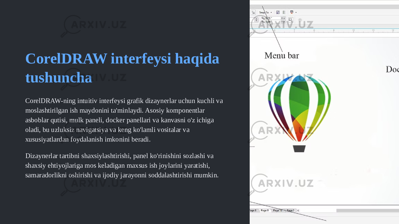 CorelDRAW interfeysi haqida tushuncha CorelDRAW-ning intuitiv interfeysi grafik dizaynerlar uchun kuchli va moslashtirilgan ish maydonini ta&#39;minlaydi. Asosiy komponentlar asboblar qutisi, mulk paneli, docker panellari va kanvasni o&#39;z ichiga oladi, bu uzluksiz navigatsiya va keng ko&#39;lamli vositalar va xususiyatlardan foydalanish imkonini beradi. Dizaynerlar tartibni shaxsiylashtirishi, panel ko&#39;rinishini sozlashi va shaxsiy ehtiyojlariga mos keladigan maxsus ish joylarini yaratishi, samaradorlikni oshirishi va ijodiy jarayonni soddalashtirishi mumkin. 