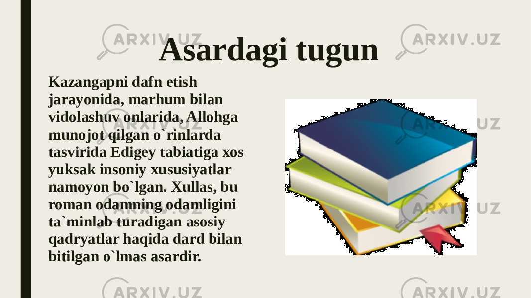 Asardagi tugun Kazangapni dafn etish jarayonida, marhum bilan vidolashuv onlarida, Allohga munojot qilgan o`rinlarda tasvirida Edigey tabiatiga xos yuksak insoniy xususiyatlar namoyon bo`lgan. Xullas, bu roman odamning odamligini ta`minlab turadigan asosiy qadryatlar haqida dard bilan bitilgan o`lmas asardir. 