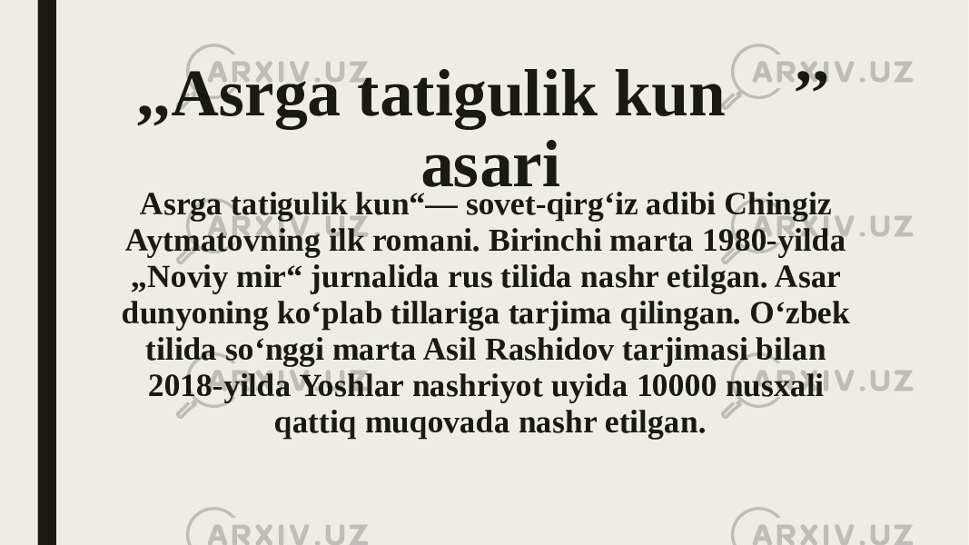 ,,Asrga tatigulik kun ’’ asari Asrga tatigulik kun“— sovet-qirgʻiz adibi Chingiz Aytmatovning ilk romani. Birinchi marta 1980-yilda „Noviy mir“ jurnalida rus tilida nashr etilgan. Asar dunyoning koʻplab tillariga tarjima qilingan. Oʻzbek tilida soʻnggi marta Asil Rashidov tarjimasi bilan 2018-yilda Yoshlar nashriyot uyida 10000 nusxali qattiq muqovada nashr etilgan. 