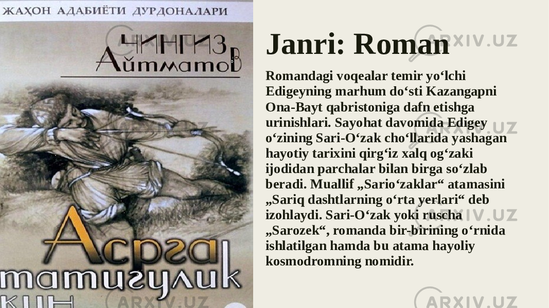 Janri: Roman Romandagi voqealar temir yoʻlchi Edigeyning marhum doʻsti Kazangapni Ona-Bayt qabristoniga dafn etishga urinishlari. Sayohat davomida Edigey oʻzining Sari-Oʻzak choʻllarida yashagan hayotiy tarixini qirgʻiz xalq ogʻzaki ijodidan parchalar bilan birga soʻzlab beradi. Muallif „Sarioʻzaklar“ atamasini „Sariq dashtlarning oʻrta yerlari“ deb izohlaydi. Sari-Oʻzak yoki ruscha „Sarozek“, romanda bir-birining oʻrnida ishlatilgan hamda bu atama hayoliy kosmodromning nomidir. 