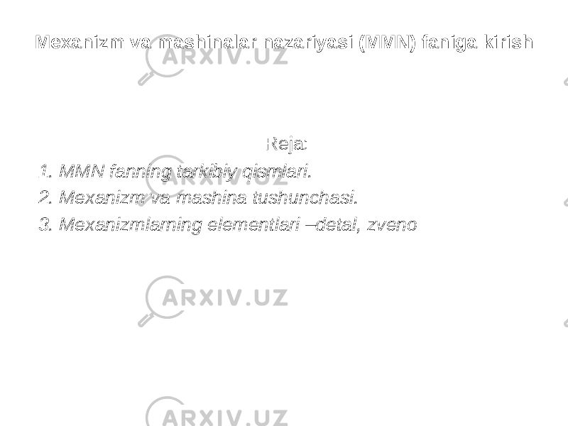 Mexanizm va mashinalar nazariyasi (MMN) faniga kirish Reja: 1. MMN fanning tarkibiy qismlari. 2. Mexanizm va mashina tushunchasi. 3. Mexanizmlarning elementlari –detal, zveno 