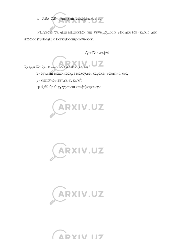 ψ =0,85=0,9-тулдириш коэффициенти. Узлуксиз буглаш машинаси иш унумдорлиги тенгламаси (кг/кг) дан асосий улчамлари аникланишги мумкин. Q = πD 2 • υρψ /4 бунда: D - буг машинаси диаметри, м; υ - буглаш машинасида махсулот харакат тезлиги, м/с; ρ - махсулот зичлиги, кг/м 3 ; ψ -0,85-0,90-тулдириш коэффициенти. 