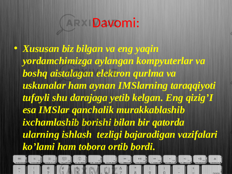 Davomi: • Xususan biz bilgan va eng yaqin yordamchimizga aylangan kompyuterlar va boshq aistalagan elektron qurlma va uskunalar ham aynan IMSlarning taraqqiyoti tufayli shu darajaga yetib kelgan. Eng qizig’I esa IMSlar qanchalik murakkablashib ixchamlashib borishi bilan bir qatorda ularning ishlash tezligi bajaradigan vazifalari ko’lami ham tobora ortib bordi. 