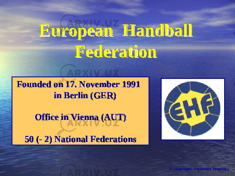 European Handball European Handball FederationFederation FoundedFounded on 17. on 17. NovemberNovember 1991 1991 in Berlin (GER)in Berlin (GER) Office in Office in ViennaVienna (AUT) (AUT) 50 (50 ( - 2)- 2) National Federations National Federations © copyright: František Táborský 