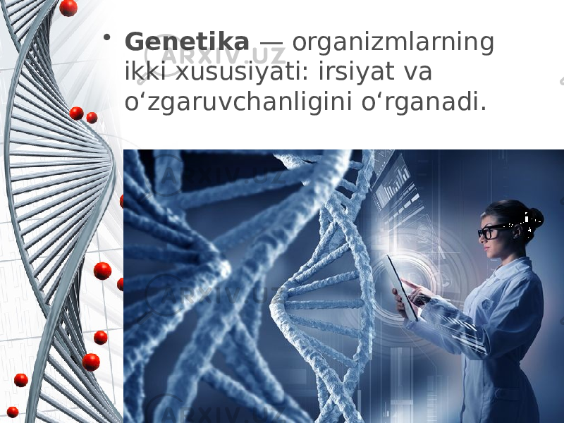 • Genetika — organizmlarning ikki xususiyati: irsiyat va o‘zgaruvchanligini o‘rganadi. 