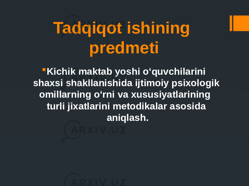 Tadqiqot ishining predmeti  Kichik maktab yoshi o‘quvchilarini shaxsi shakllanishida ijtimoiy psixologik omillarning o‘rni va xususiyatlarining turli jixatlarini metodikalar asosida aniqlash. 