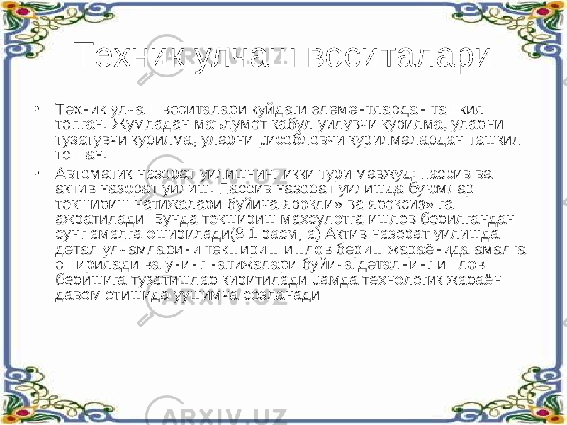 Техник улчаш воситалари • Техник улчаш воситалари куйдаги элементлардан ташкил топган. Жумладан маълумот кабул уилувчи курилма, уларни тузатувчи курилма, уларни µисобловчи курилмалардан ташкил топган. • Автоматик назорат уилишнинг икки тури мавжуд: пассив ва актив назорат уилиш. Пассив назорат уилишда буюмлар текшириш натижалари буйича ярокли» ва яроксиз» га ажратилади. Бунда текшириш махсулотга ишлов берилгандан сунг амалга оширилади(8.1 расм, а).Актив назорат уилишда детал улчамларини текшириш ишлов бериш жараёнида амалга оширилади ва унинг натижалари буйича деталнинг ишлов беришига тузатишлар киритилади µамда технологик жараён давом этишида уушимча созланади 