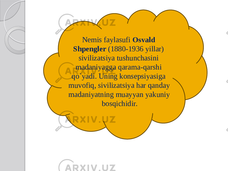 Nemis faylasufi Osvald Shpengler (1880-1936 yillar) sivilizatsiya tushunchasini madaniyagga qarama-qarshi qo`yadi. Uning konsepsiyasiga muvofiq, sivilizatsiya har qanday madaniyatning muayyan yakuniy bosqichidir. 