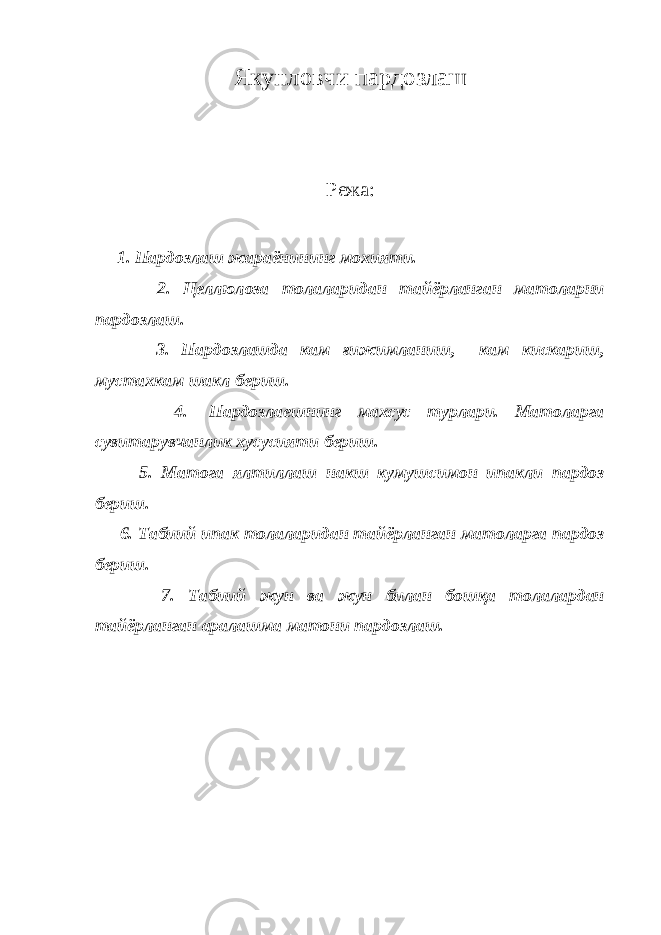 Якунловчи пардозлаш Режа: 1. Пардозлаш жараёнининг мохияти. 2. Целлюлоза толаларидан тайёрланган матоларни пардозлаш. 3. Пардозлашда кам ғижимланиш, кам кискариш, мустахкам шакл бериш. 4.   Пардозлаешнинг махсус турлари. Матоларга сувитарувчанлик хусусияти бериш. 5. Матога ялтиллаш накш кумушсимон ипакли пардоз бериш. 6. Табиий ипак толаларидан тайёрланган матоларга пардоз бериш. 7. Табиий жун ва жун билан бошқа толалардан тайёрланган аралашма матони пардозлаш. 