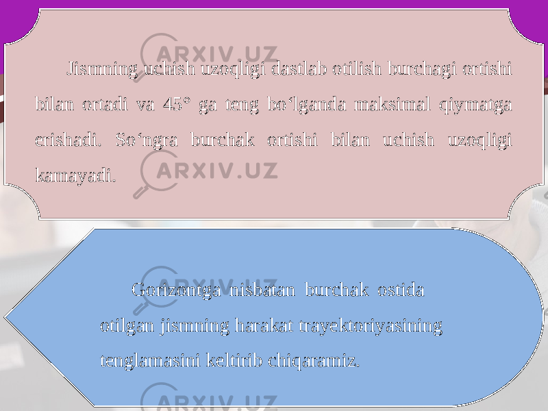 Jismning uchish uzoqligi dastlab otilish burchagi ortishi bilan ortadi va 45° ga teng bo‘lganda maksimal qiymatga erishadi. So‘ngra burchak ortishi bilan uchish uzoqligi kamayadi. Gorizontga nisbatan burchak ostida otilgan jismning harakat trayektoriyasining tenglamasini keltirib chiqaramiz. 