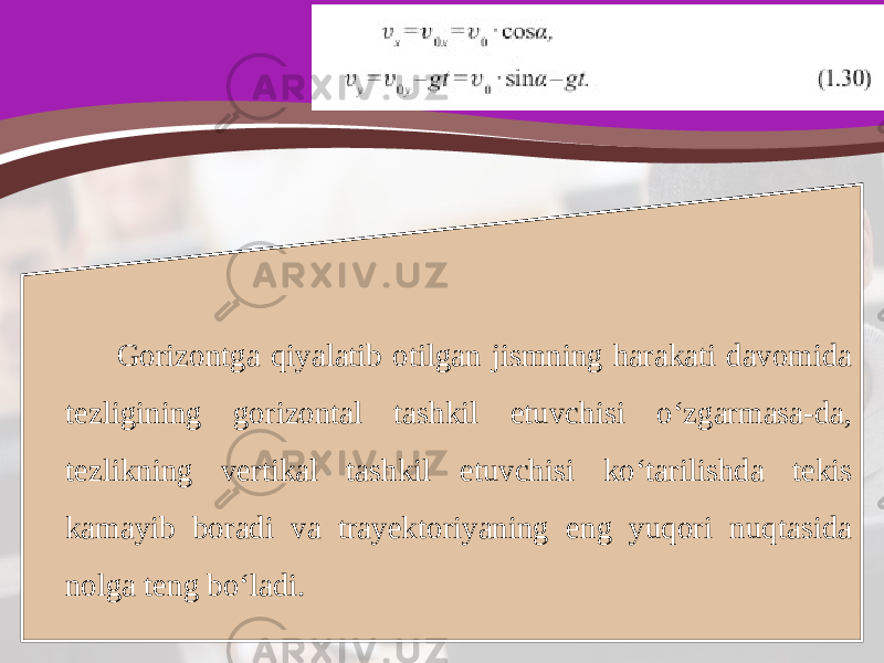 Gorizontga qiyalatib otilgan jismning harakati davomida tezligining gorizontal tashkil etuvchisi o‘zgarmasa-da, tezlikning vertikal tashkil etuvchisi ko‘tarilishda tekis kamayib boradi va trayektoriyaning eng yuqori nuqtasida nolga teng bo‘ladi. 