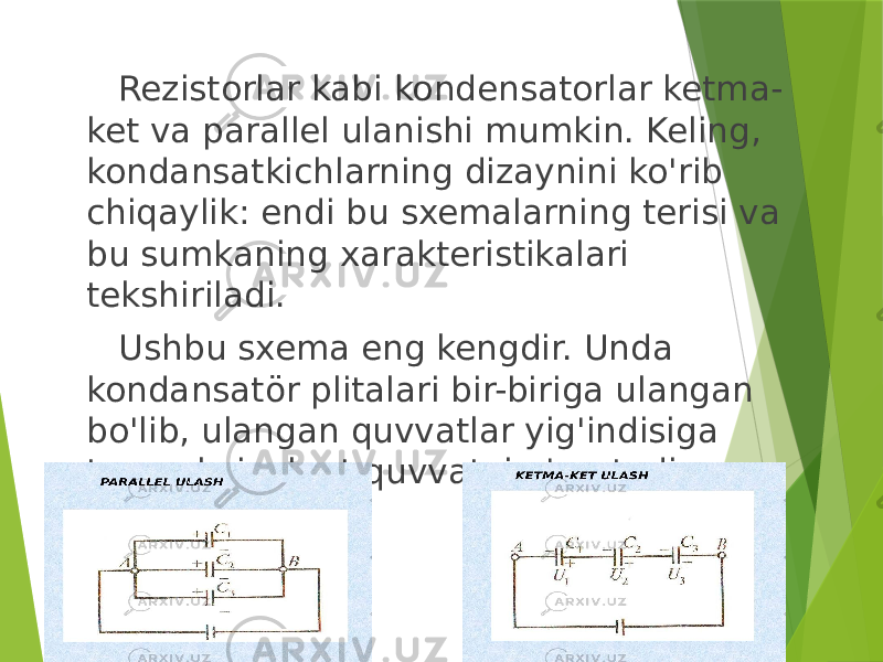  Rezistorlar kabi kondensatorlar ketma- ket va parallel ulanishi mumkin. Keling, kondansatkichlarning dizaynini ko&#39;rib chiqaylik: endi bu sxemalarning terisi va bu sumkaning xarakteristikalari tekshiriladi. Ushbu sxema eng kengdir. Unda kondansatör plitalari bir-biriga ulangan bo&#39;lib, ulangan quvvatlar yig&#39;indisiga teng ekvivalent quvvatni o&#39;rnatadi . 