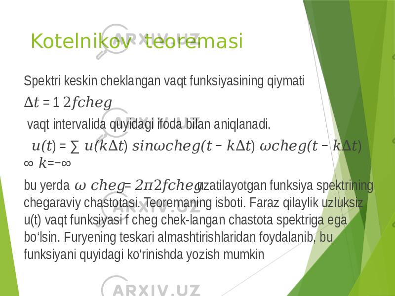 Kotelnikov teoremasi Spektri keskin cheklangan vaqt funksiyasining qiymati ∆&#55349;&#56417; = 1 2&#55349;&#56403;&#55349;&#56400;ℎ&#55349;&#56402;&#55349;&#56404; vaqt intervalida quyidagi ifoda bilan aniqlanadi. &#55349;&#56418; ) = ∑ ) − ) − ) (&#55349;&#56417; &#55349;&#56418;(&#55349;&#56408;∆&#55349;&#56417; &#55349;&#56416;&#55349;&#56406;&#55349;&#56411;&#55349;&#57108;&#55349;&#56400;ℎ&#55349;&#56402;&#55349;&#56404;(&#55349;&#56417; &#55349;&#56408;∆&#55349;&#56417; &#55349;&#57108;&#55349;&#56400;ℎ&#55349;&#56402;&#55349;&#56404;(&#55349;&#56417; &#55349;&#56408;∆&#55349;&#56417; ∞ =−∞ &#55349;&#56408; bu yerda = uzatilayotgan funksiya spektrining &#55349;&#56400;ℎ&#55349;&#56402;&#55349;&#56404; 2&#55349;&#56403;&#55349;&#56400;ℎ&#55349;&#56402;&#55349;&#56404; &#55349;&#57108; 2&#55349;&#57099; chegaraviy chastotasi. Teoremaning isboti. Faraz qilaylik uzluksiz u(t) vaqt funksiyasi f cheg chek-langan chastota spektriga ega bo‘lsin. Furyening teskari almashtirishlaridan foydalanib, bu funksiyani quyidagi ko‘rinishda yozish mumkin 