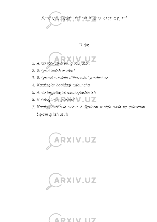 Arxiv ro’yxatlari va arxiv kataloglari Reja: 1. Arxiv ro’yxatlarining vazifalari 2. Ro’yxat tuzish usullari 3. Ro’yxatni tuzishda differensial yondashuv 4. Kataloglar haqidagi tushuncha 5. Arxiv hujjatlarini kataloglashtirish 6. Kataloglarning turlari 7. Kataloglashtirish uchun hujjatlarni tanlab olish va axborotni bayoni qilish usuli 