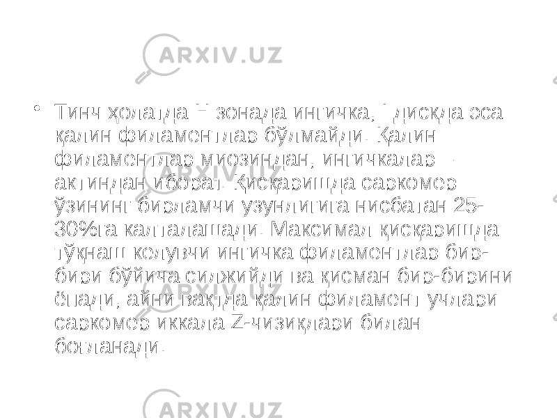 • Тинч ҳолатда Н зонада ингичка, I дискда эса қалин филаментлар бўлмайди. Қалин филаментлар миозиндан, ингичкалар – актиндан иборат. Қисқаришда саркомер ўзининг бирламчи узунлигига нисбатан 25- 30%га калталашади. Максимал қисқаришда тўқнаш келувчи ингичка филаментлар бир- бири бўйича силжийди ва қисман бир-бирини ёпади, айни вақтда қалин филамент учлари саркомер иккала Z-чизиқлари билан боғланади. 