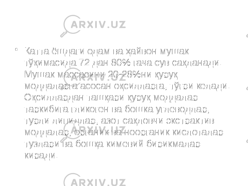 • Катта ёшдаги одам ва ҳайвон мушак тўқимасида 72 дан 80% гача сув сақланади. Мушак массасини 20-28%ни қуруқ моддаларга асосан оқсилларга, тўғри келади. Оқсиллардан ташқари қуруқ моддалар таркибига гликоген ва бошка углеводлар, турли липидлар, азот сақловчи экстрактив моддалар, органик ва ноорганик кислоталар тузлари ва бошқа кимевий бирикмалар киради. 