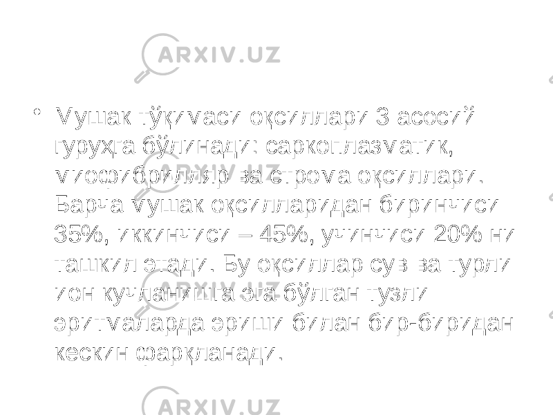 • Мушак тўқимаси оқсиллари 3 асосий гуруҳга бўлинади: саркоплазматик, миофибрилляр ва строма оқсиллари. Барча мушак оқсилларидан биринчиси 35%, иккинчиси – 45%, учинчиси 20% ни ташкил этади. Бу оқсиллар сув ва турли ион кучланишга эга бўлган тузли эритмаларда эриши билан бир-биридан кескин фарқланади. 