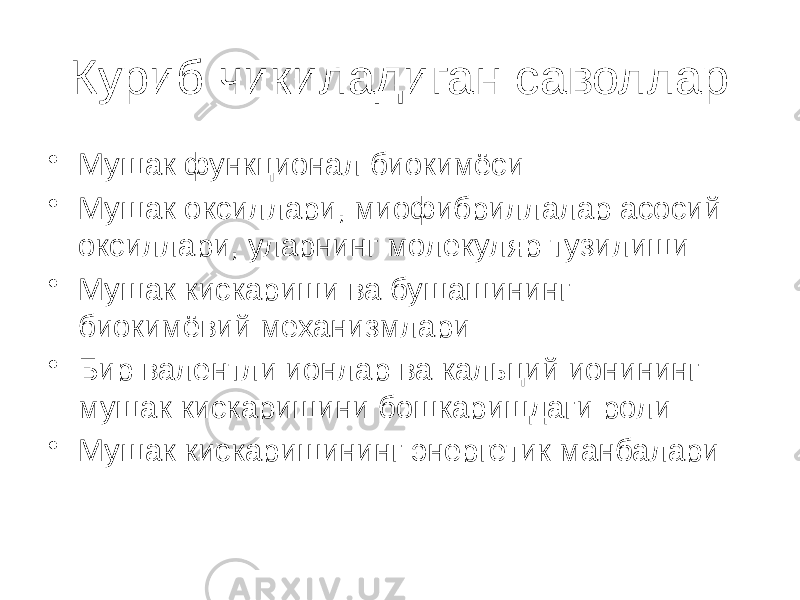 Куриб чикиладиган саволлар • Мушак функционал биокимёси • Мушак оксиллари, миофибриллалар асосий оксиллари, уларнинг молекуляр тузилиши • Мушак кискариши ва бушашининг биокимёвий механизмлари • Бир валентли ионлар ва кальций ионининг мушак кискаришини бошкаришдаги роли • Мушак кискаришининг энергетик манбалари 