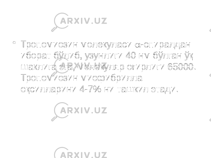 • Тропомиозин молекуласи  -спиралдан иборат бўлиб, узунлиги 40 нм бўлган ўқ шаклига эга, молекуляр оғирлиги 65000. Тропомиозин миофибрилла оқсилларини 4-7% ни ташкил этади. 