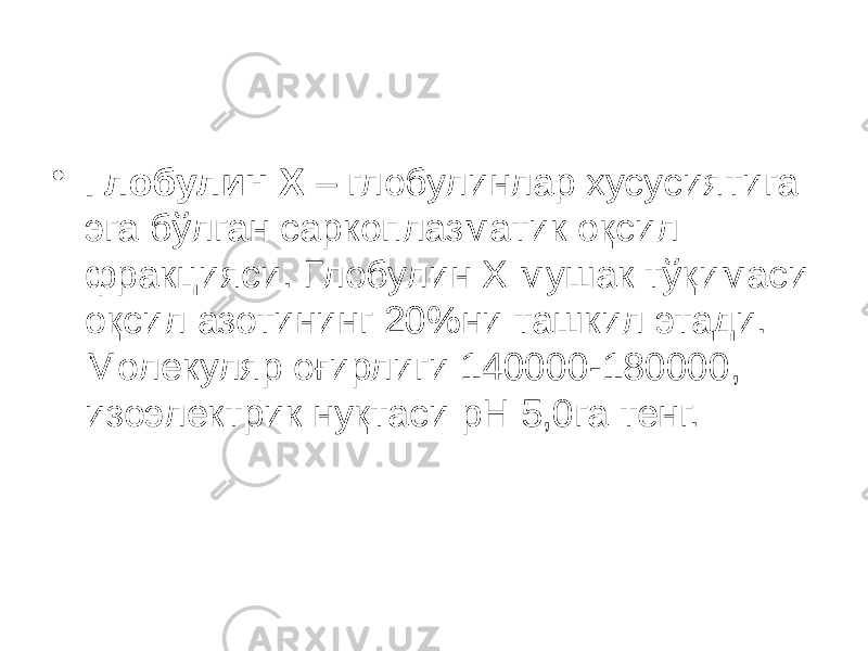 • Глобулин Х – глобулинлар хусусиятига эга бўлган саркоплазматик оқсил фракцияси. Глобулин Х мушак тўқимаси оқсил азотининг 20%ни ташкил этади. Молекуляр оғирлиги 140000-180000, изоэлектрик нуқтаси рH 5,0га тенг. 