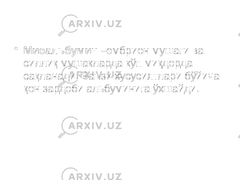 • Миоальбумин –эмбрион мушаги ва силлиқ мушакларда кўп миқдорда сақланади. Баъзи хусусиятлари бўйича қон зардоби альбуминига ўхшайди. 