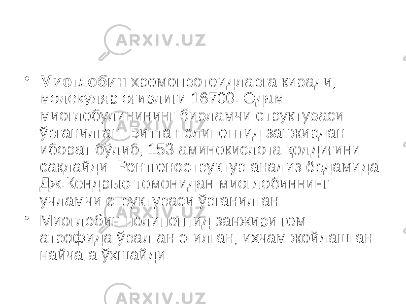 • Миоглобин хромопротеидларга киради, молекуляр оғирлиги 16700. Одам миоглобулинининг бирламчи структураси ўрганилган. Битта полипептид занжирдан иборат бўлиб, 153 аминокислота қолдиғини сақлайди. Рентгеноструктур анализ ёрдамида Дж.Кендрью томонидан миоглобиннинг учламчи структураси ўрганилган. • Миоглобин полипептид занжири гем атрофида ўралган эгилган, ихчам жойлашган найчага ўхшайди. 