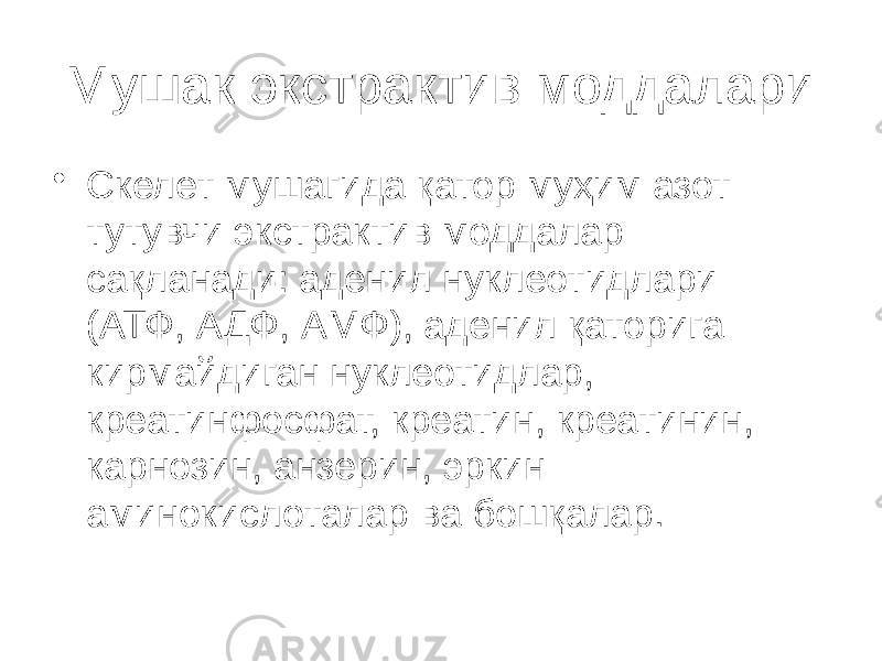 Мушак экстрактив моддалари • Скелет мушагида қатор мyҳим азот тутувчи экстрактив моддалар сақланади: аденил нуклеотидлари (АТФ, АДФ, АМФ), аденил қаторига кирмайдиган нуклеотидлар, креатинфосфат, креатин, креатинин, карнозин, анзерин, эркин аминокислоталар ва бошқалар. 