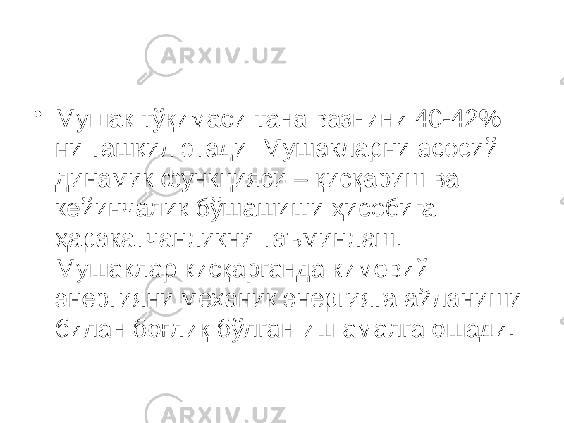 • Мушак тўқимаси тана вазнини 40-42% ни ташкил этади. Мушакларни асосий динамик функцияси – қисқариш ва кейинчалик бўшашиши ҳисобига ҳаракатчанликни таъминлаш. Мушаклар қисқарганда кимевий энергияни механик энергияга айланиши билан боғлиқ бўлган иш амалга ошади. 