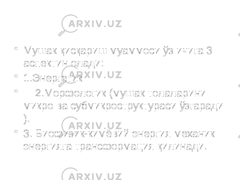 • Мушак қисқариш муаммоси ўз ичига 3 аспектин олади: • 1.Энергетик • 2.Морфологик (мушак толаларини микро ва субмикроструктураси ўзгаради ). • 3. Биофизик-кимёвий энергия механик энергияга трансформация қилинади. 