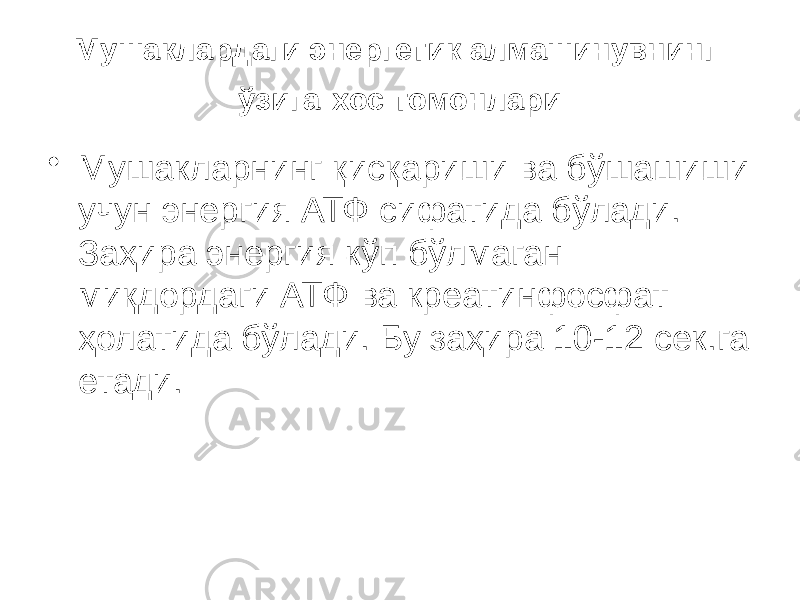 Мушаклардаги энергетик алмашинувнинг ўзига хос томонлари • Мушакларнинг қисқариши ва бўшашиши учун энергия АТФ сифатида бўлади. Заҳира энергия кўп бўлмаган миқдордаги АТФ ва креатинфосфат ҳолатида бўлади. Бу заҳира 10-12 сек.га етади. 