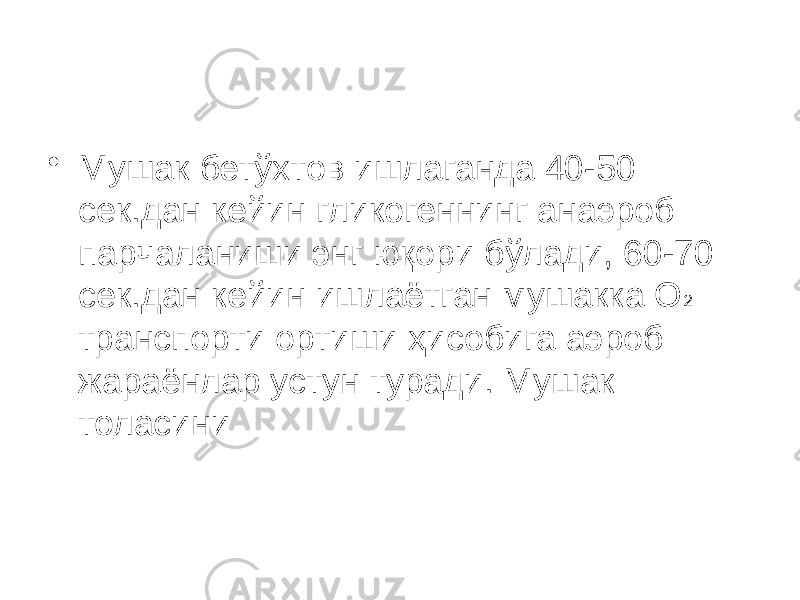 • Мушак бетўхтов ишлаганда 40-50 сек.дан кейин гликогеннинг анаэроб парчаланиши энг юқори бўлади, 60-70 сек.дан кейин ишлаётган мушакка О 2 транспорти ортиши ҳисобига аэроб жараёнлар устун туради. Мушак толасини 