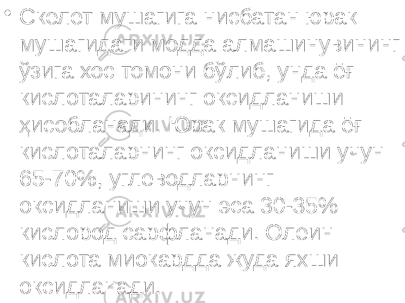 • Скелет мушагига нисбатан юрак мушагидаги модда алмашинувининг ўзига хос томони бўлиб, унда ёғ кислоталарининг оксидланиши ҳисобланади. Юрак мушагида ёғ кислоталарнинг оксидланиши учун 65-70%, углеводларнинг оксидланиши учун эса 30-35% кислород сарфланади. Олеин кислота миокардда жуда яхши оксидланади. 