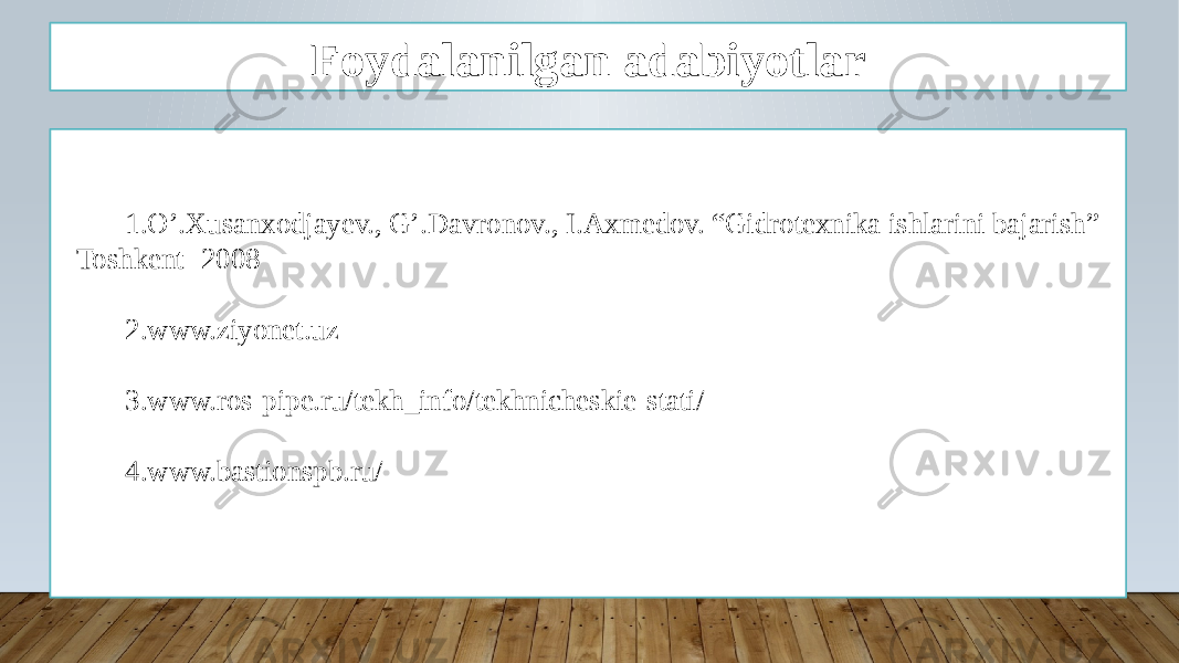 Foydalanilgan adabiyotlar 1. O’.Xusanxodjayev., G’.Davronov., I.Axmedov. “Gidrotexnika ishlarini bajarish” Toshkent -2008 2. www.ziyonet.uz 3. www.ros-pipe.ru/tekh_info/tekhnicheskie-stati/ 4. www.bastionspb.ru/ 