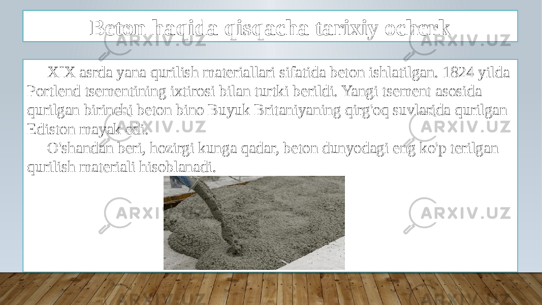 Kirish XIX asrda yana qurilish materiallari sifatida beton ishlatilgan. 1824 yilda Portlend tsementining ixtirosi bilan turtki berildi. Yangi tsement asosida qurilgan birinchi beton bino Buyuk Britaniyaning qirg&#39;oq suvlarida qurilgan Ediston mayak edi. O&#39;shandan beri, hozirgi kunga qadar, beton dunyodagi eng ko&#39;p terilgan qurilish materiali hisoblanadi. Beton haqida qisqacha tarixiy ocherk 