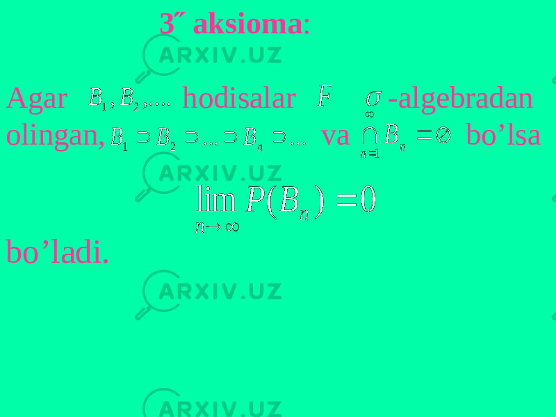  3˝ aksioma : Agar hodisalar -algebradan olingan, va bo’lsa bo’ladi. ,.... , 2 1 B B  F ... ... 2 1     n B B B      n n B 1 0 ) ( lim    n n B P 