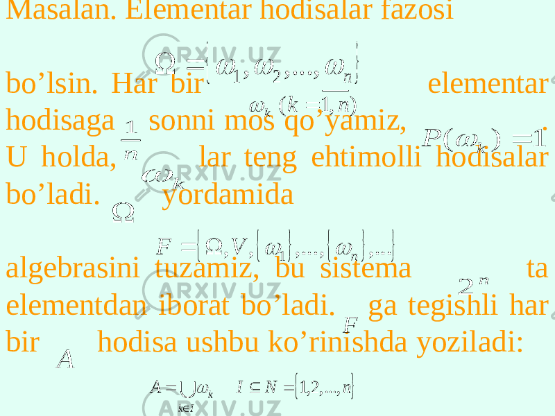 Masalan. Elementar hodisalar fazosi bo’lsin. Har bir elementar hodisaga sonni mos qo’yamiz, . U holda, lar teng ehtimolli hodisalar bo’ladi. yordamida algebrasini tuzamiz, bu sistema ta elementdan iborat bo’ladi. ga tegishli har bir hodisa ushbu ko’rinishda yoziladi:   n    ,..., , 2 1   ) , 1 ( n k k   n 1 1 ) (  k P  k         ,... ,..., , , 1 n V F     n 2 F A   n N I A I k k ,..., 2,1       
